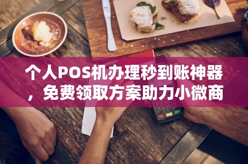 齐齐哈尔个人POS机办理秒到账神器，免费领取方案助力小微商户稳定收款